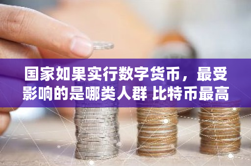国家如果实行数字货币，最受影响的是哪类人群 比特币最高时是多少钱
