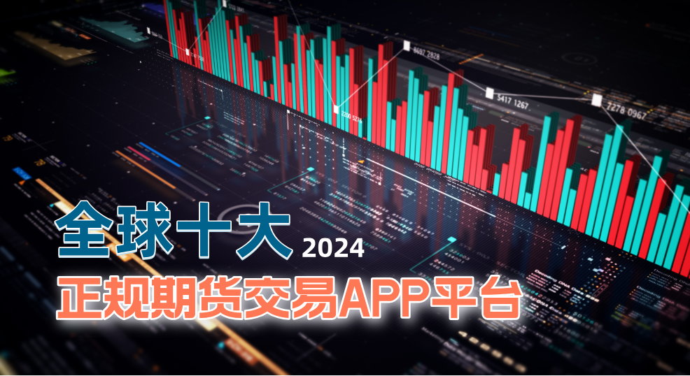 2024年全球十大正规期货交易APP平台盘点：投资参考